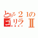 とある２１のゴリラⅡ（斉藤亮介）