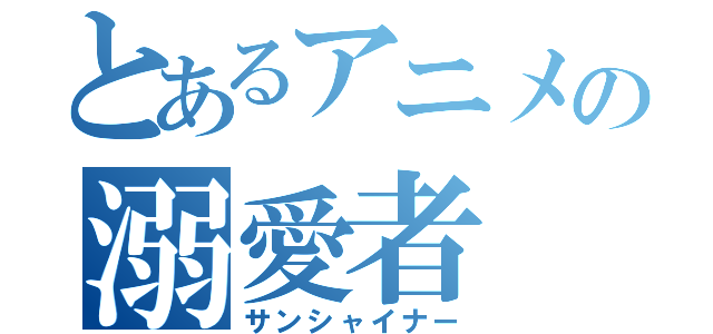 とあるアニメの溺愛者（サンシャイナー）