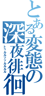 とある変態の深夜徘徊（トゥルルッッルルルル）