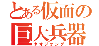 とある仮面の巨大兵器（ネオジオング）