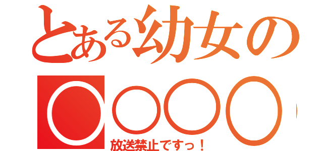 とある幼女の○○○○（放送禁止ですっ！）