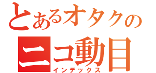 とあるオタクのニコ動目録（インデックス）