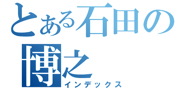 とある石田の博之（インデックス）