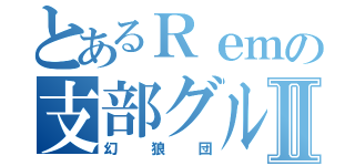 とあるＲｅｍの支部グルⅡ（幻狼団）