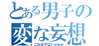 とある男子の変な妄想（これはやばしｗｗｗ）