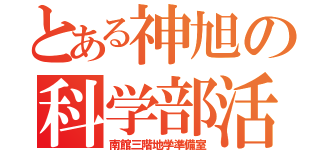 とある神旭の科学部活（南館三階地学準備室）