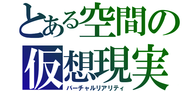 とある空間の仮想現実（バーチャルリアリティ）