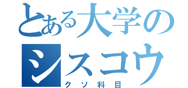 とある大学のシスコウ（クソ科目）