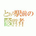 とある駅前の変質者（職質対象）