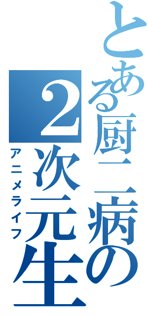 とある厨二病の２次元生活（アニメライフ）