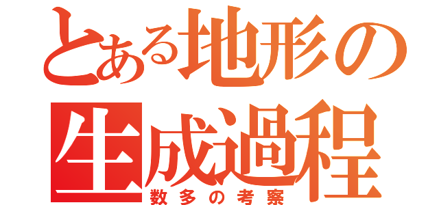 とある地形の生成過程（数多の考察）