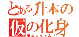 とある升本の仮の化身（モエカちゃん）