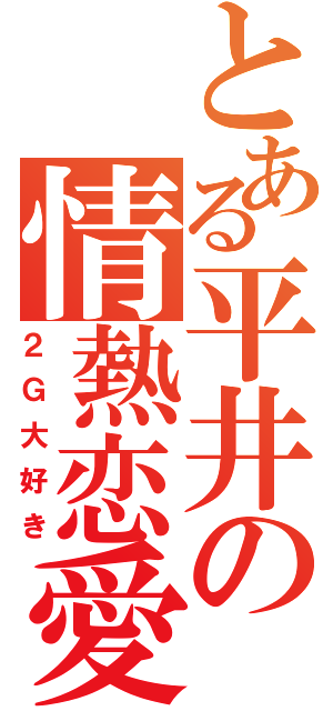 とある平井の情熱恋愛（２Ｇ大好き）