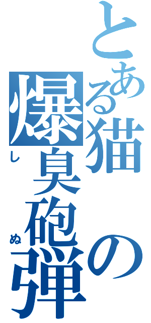 とある猫の爆臭砲弾（しぬ）