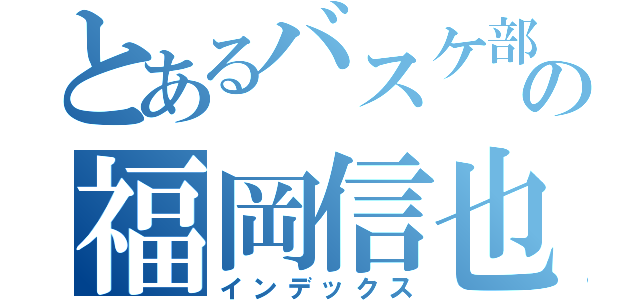 とあるバスケ部の福岡信也（インデックス）