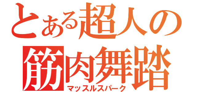 とある超人の筋肉舞踏（マッスルスパーク）