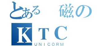 とある電磁のＫＴＣ（ＵＮＩＣＯＲＭ）