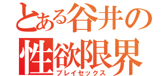 とある谷井の性欲限界（プレイセックス）