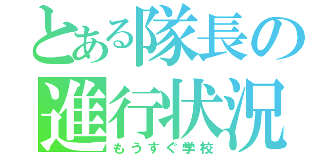 とある隊長の進行状況（もうすぐ学校）