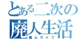 とある二次の廃人生活（廃人ライフ）