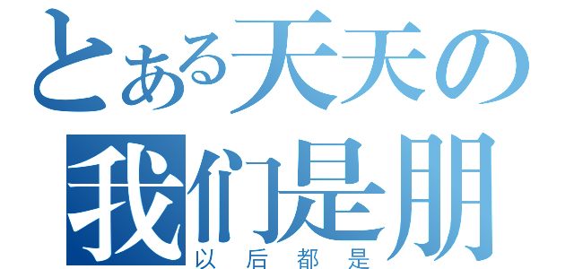 とある天天の我们是朋友（以后都是）