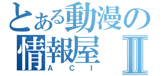 とある動漫の情報屋Ⅱ（ＡＣＩ）