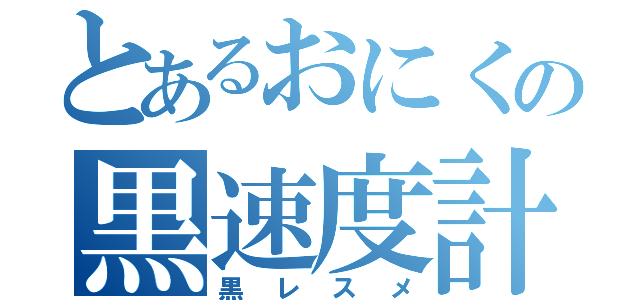 とあるおにくの黒速度計（黒レスメ）