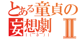 とある童貞の妄想劇Ⅱ（｜（￣３￣）｜）