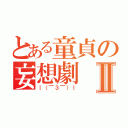 とある童貞の妄想劇Ⅱ（｜（￣３￣）｜）