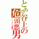 とある谷上の危頭悪男（ｃｒａｚｙ福井）