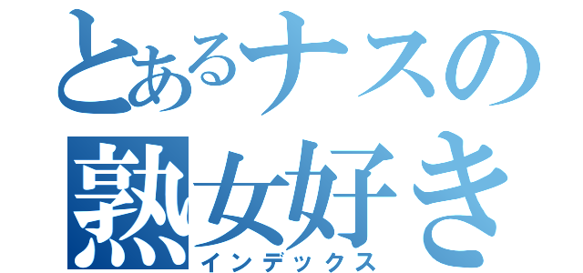 とあるナスの熟女好き（インデックス）