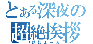 とある深夜の超絶挨拶（げにょーん）