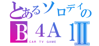 とあるソロデイのＢ４Ａ１Ⅱ（ＣＡＲ　ＴＶ　ＧＡＭＥ　）