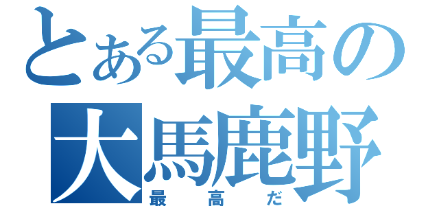 とある最高の大馬鹿野郎（最高だ）