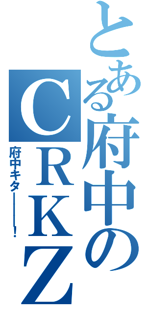 とある府中のＣＲＫＺ（府中キタ―――！）