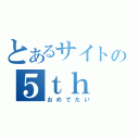 とあるサイトの５ｔｈ ｂｉｒｔｈｄａｙ（おめでたい）