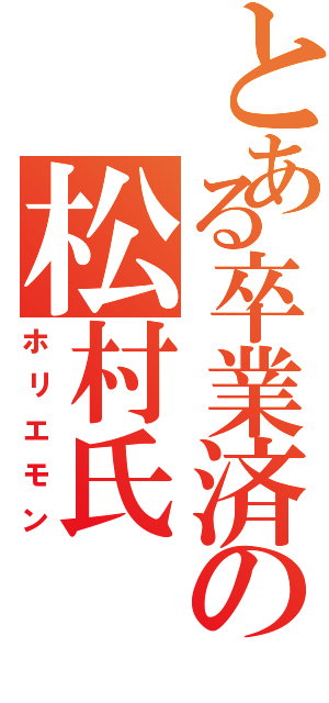 とある卒業済の松村氏Ⅱ（ホリエモン）