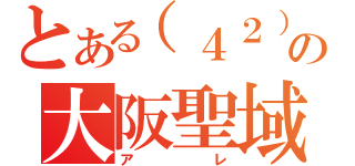 とある（４２）の大阪聖域（アレ）