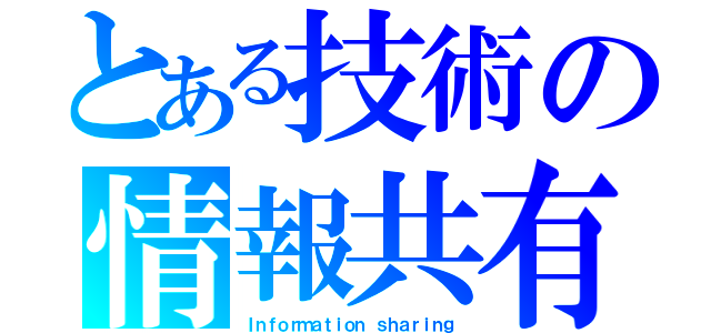 とある技術の情報共有（Ｉｎｆｏｒｍａｔｉｏｎ ｓｈａｒｉｎｇ）