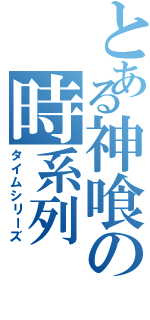 とある神喰の時系列（タイムシリーズ）