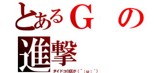 とあるＧの進撃（ダイドコロ区が（´；ω；｀））