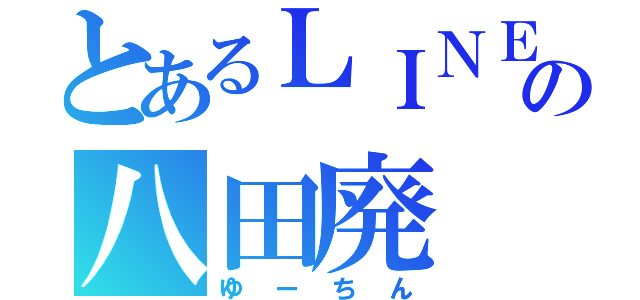 とあるＬＩＮＥの八田廃（ゆーちん）