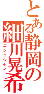 とある静岡の細川晃希（ニシコウセイ）