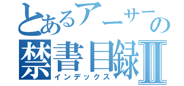 とあるアーサーの禁書目録Ⅱ（インデックス）