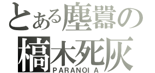 とある塵囂の槁木死灰（ＰＡＲＡＮＯＩＡ）