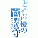 とある声優の宮野真守（顔がうるさい）