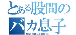 とある股間のバカ息子（突然に、勃起したまま静まらん）