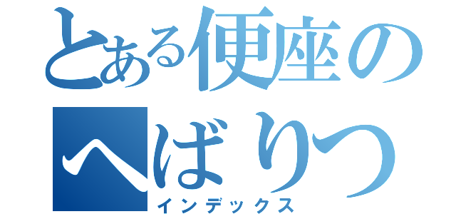 とある便座のへばりついたうん子（インデックス）