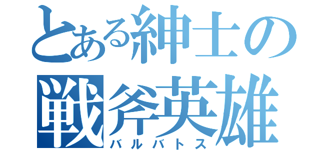 とある紳士の戦斧英雄（バルバトス）