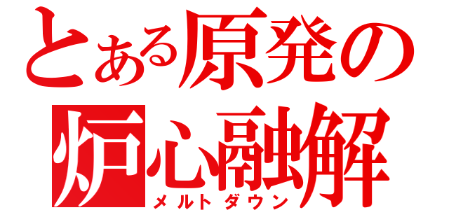 とある原発の炉心融解（メルトダウン）